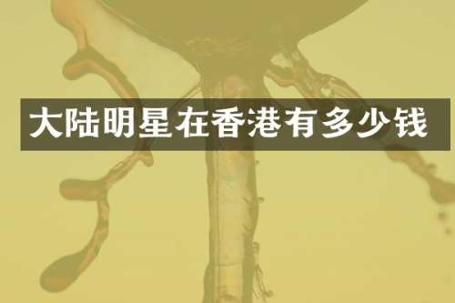 大陆明星在香港有多少钱