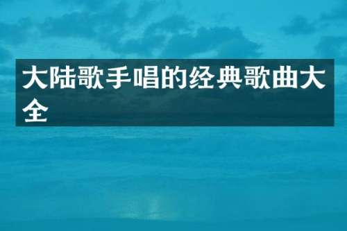 大陆歌手唱的经典歌曲大全