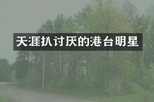 天涯扒讨厌的港台明星