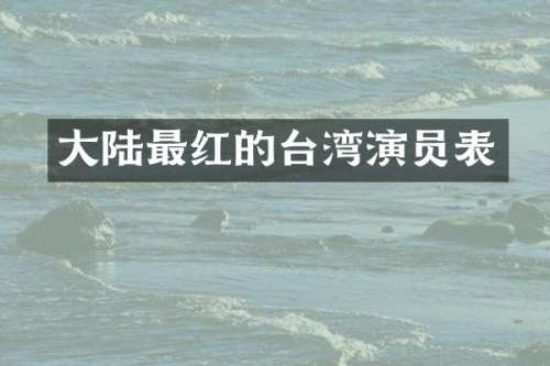 大陆最红的台湾演员表
