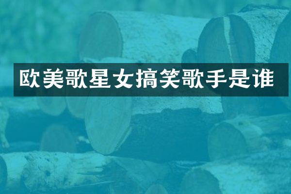 欧美歌星女搞笑歌手是谁