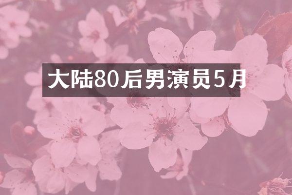 大陆80后男演员5月