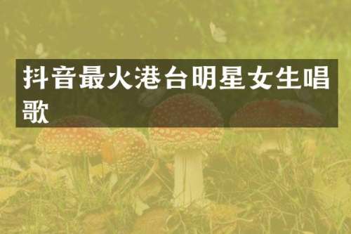 抖音最火港台明星女生唱歌
