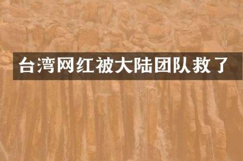 台湾网红被大陆团队救了