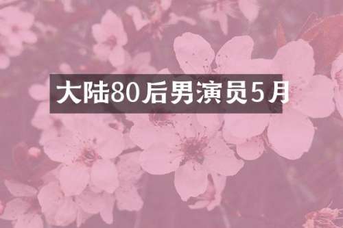 大陆80后男演员5月