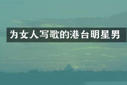 为女人写歌的港台明星男