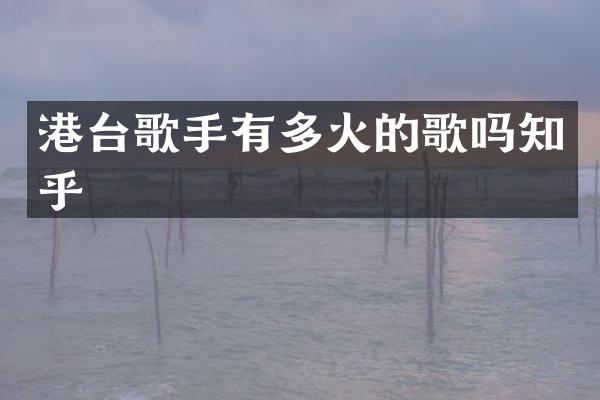 港台歌手有多火的歌吗知乎