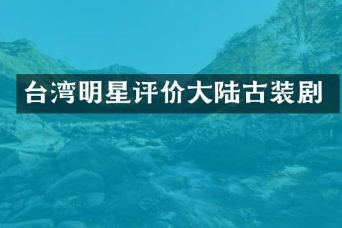台湾明星评价大陆古装剧
