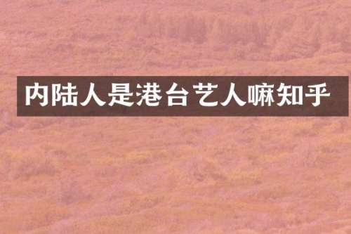 内陆人是港台艺人嘛知乎
