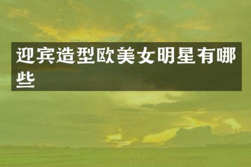 迎宾造型欧明星有哪些