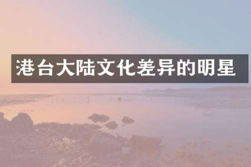 港台大陆文化差异的明星