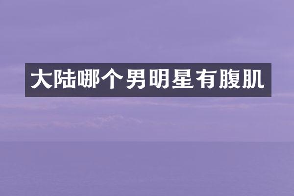 大陆哪个男明星有腹肌