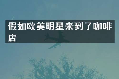 假如欧美明星来到了咖啡店