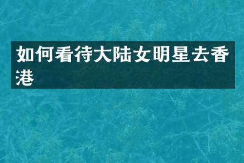 如何看待大陆女明星去香港