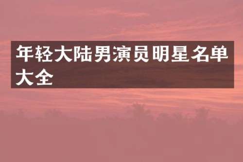 年轻大陆男演员明星名单大全