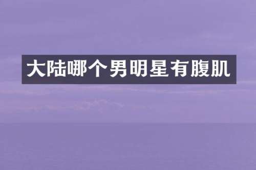 大陆哪个男明星有腹肌