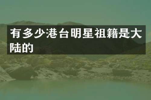 有多少港台明星祖籍是大陆的
