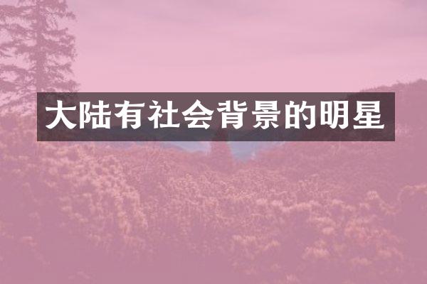 大陆有社会背景的明星