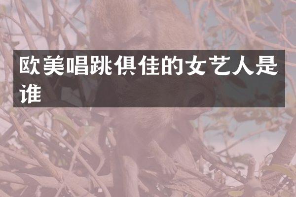 欧美唱跳俱佳的女艺人是谁