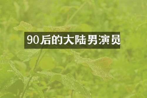 90后的大陆男演员