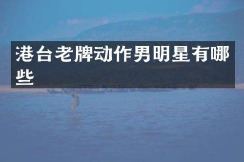 港台老牌动作男明星有哪些