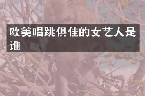 欧美唱跳俱佳的女艺人是谁