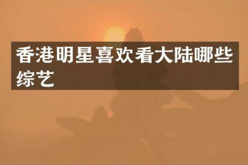 香港明星喜欢看大陆哪些综艺