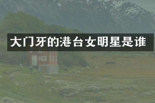 大门牙的港台女明星是谁