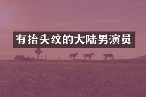 有抬头纹的大陆男演员
