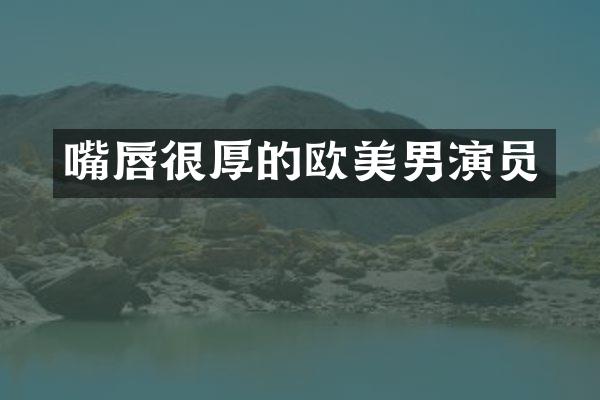 嘴唇很厚的欧美男演员