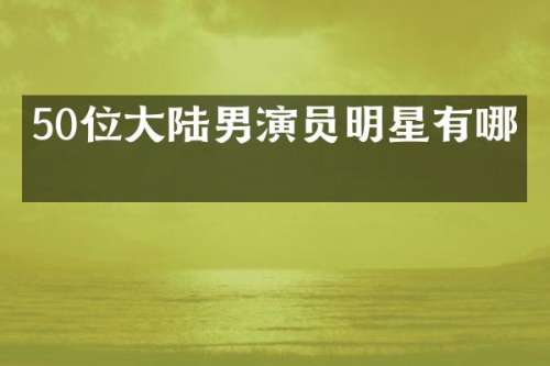50位大陆男演员明星有哪些