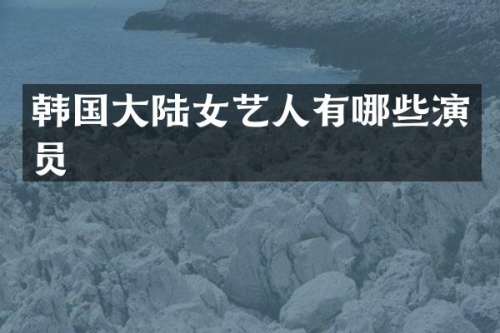 韩国大陆女艺人有哪些演员