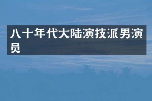 八十年代大陆演技派男演员