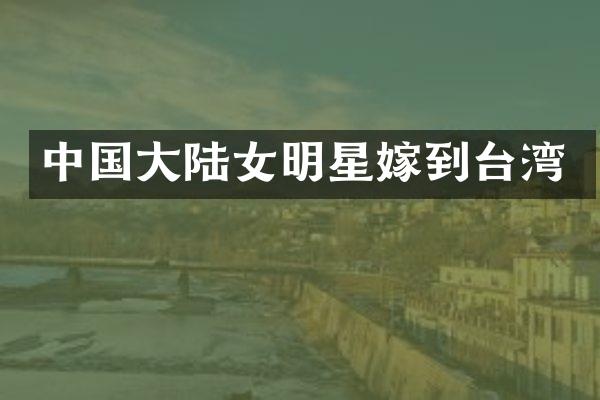 中国大陆女明星嫁到台湾