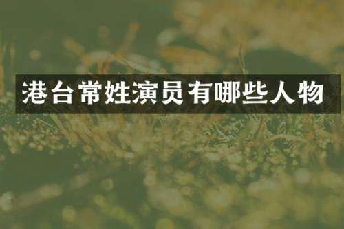 港台常姓演员有哪些人物