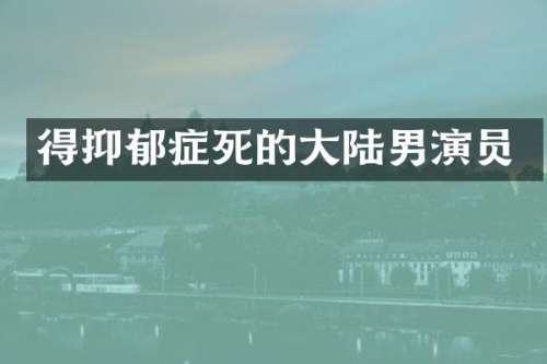 得抑郁症死的大陆男演员