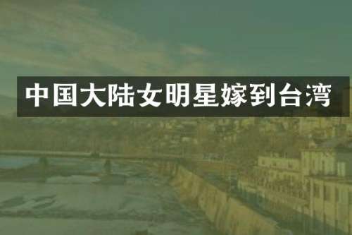 中国大陆女明星嫁到台湾
