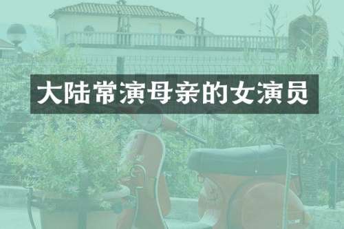 大陆常演母亲的女演员