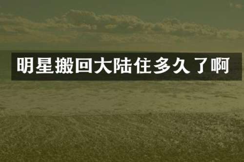 明星搬回大陆住多久了啊