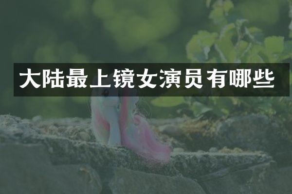 大陆最上镜女演员有哪些
