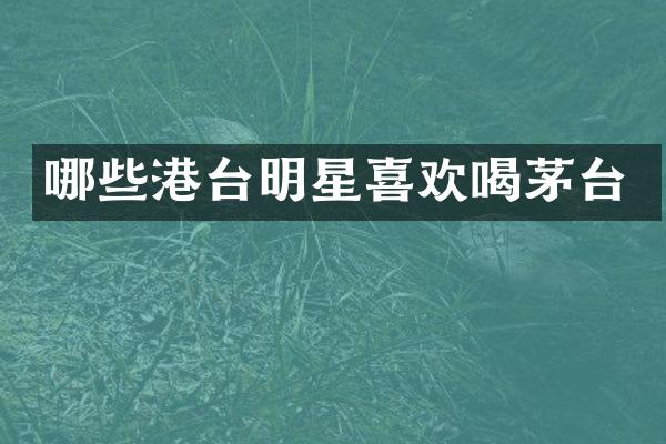 哪些港台明星喜欢喝茅台