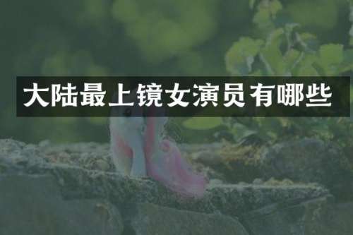 大陆最上镜女演员有哪些