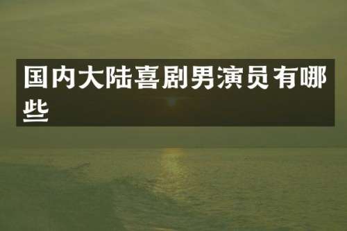 国内大陆喜剧男演员有哪些