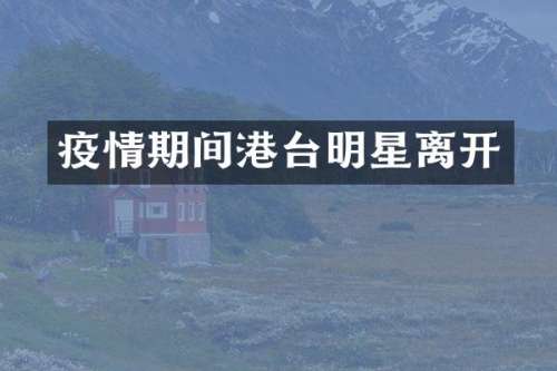 疫情期间港台明星离开