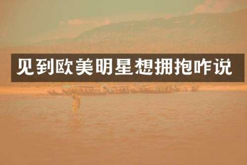 见到欧美明星想拥抱咋说
