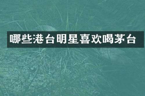 哪些港台明星喜欢喝茅台