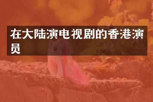 在大陆演电视剧的香港演员
