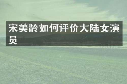 宋美龄如何评价大陆女演员