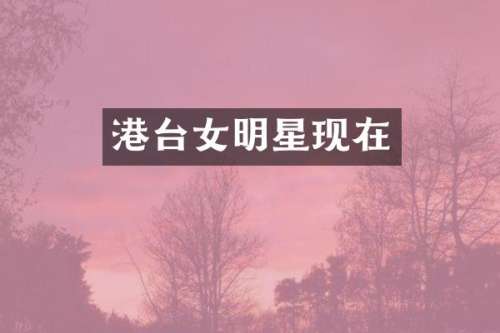 港台女明星现在