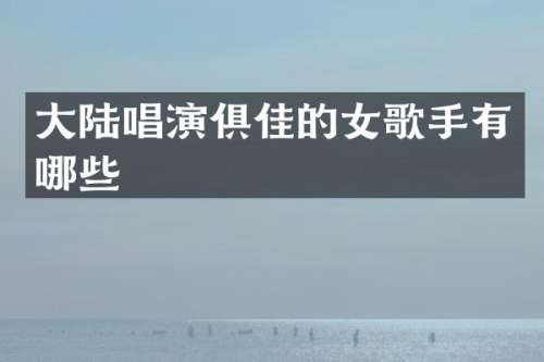 大陆唱演俱佳的女歌手有哪些